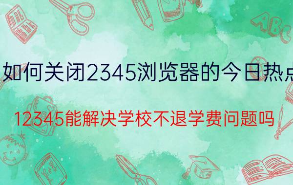 如何关闭2345浏览器的今日热点 12345能解决学校不退学费问题吗？